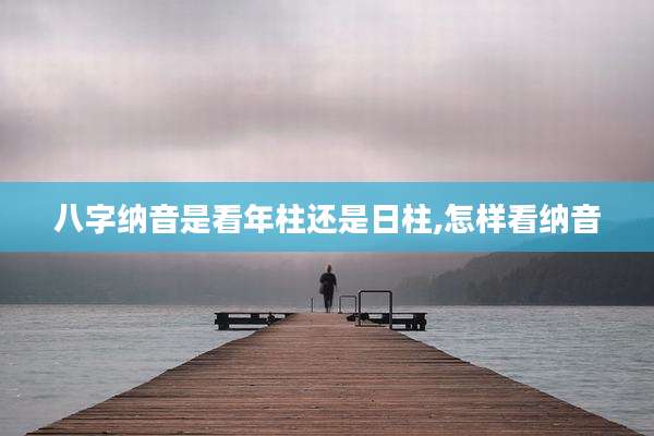 八字纳音是看年柱还是日柱,怎样看纳音