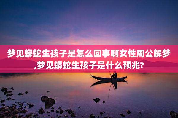 梦见蟒蛇生孩子是怎么回事啊女性周公解梦,梦见蟒蛇生孩子是什么预兆?