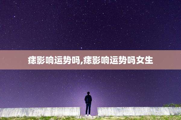 痣影响运势吗,痣影响运势吗女生