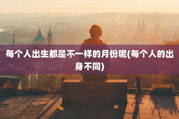 每个人出生都是不一样的月份呢(每个人的出身不同)