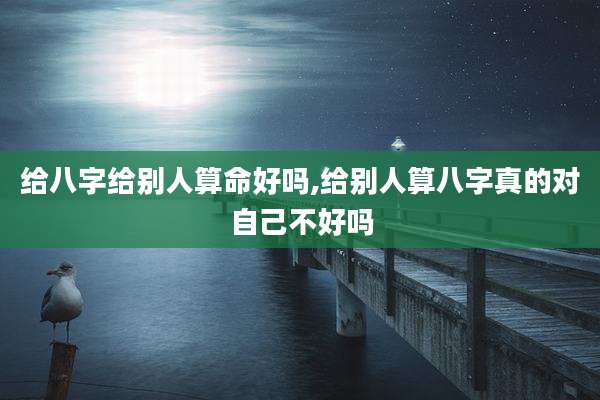 给八字给别人算命好吗,给别人算八字真的对自己不好吗