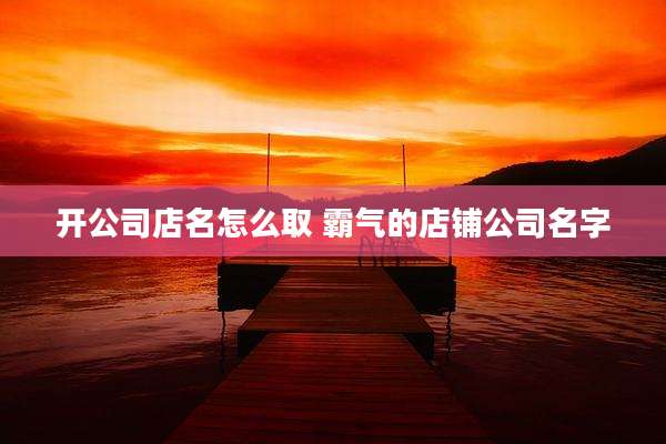 开公司店名怎么取 霸气的店铺公司名字