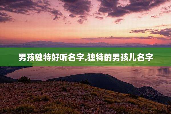 男孩独特好听名字,独特的男孩儿名字