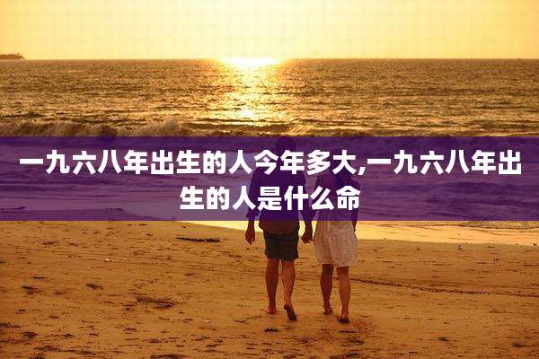 一九六八年出生的人今年多大,一九六八年出生的人是什么命