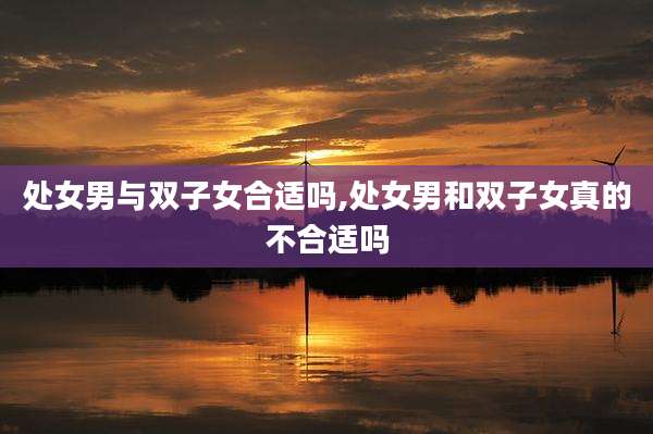 处女男与双子女合适吗,处女男和双子女真的不合适吗