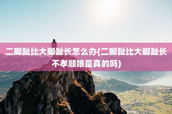 二脚趾比大脚趾长怎么办(二脚趾比大脚趾长不孝顺娘是真的吗)