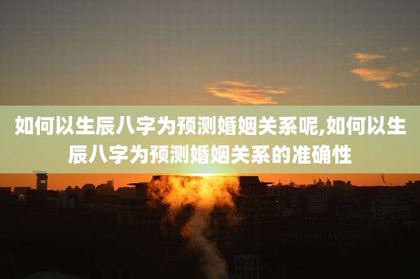如何以生辰八字为预测婚姻关系呢,如何以生辰八字为预测婚姻关系的准确性