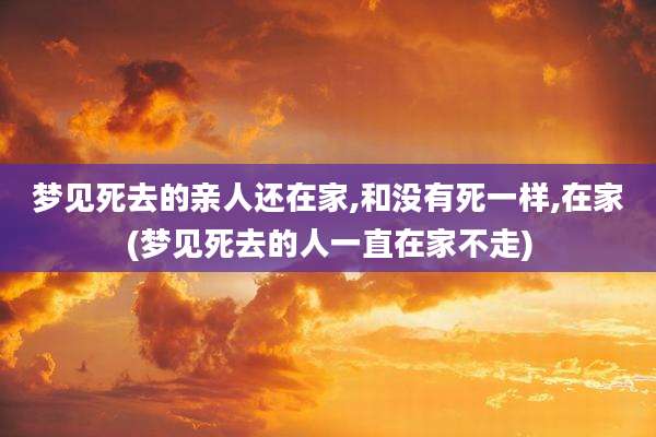 梦见死去的亲人还在家,和没有死一样,在家(梦见死去的人一直在家不走)