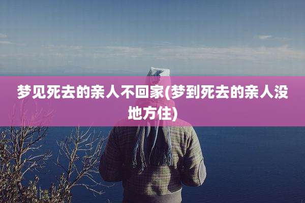 梦见死去的亲人不回家(梦到死去的亲人没地方住)