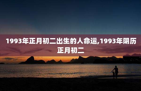 1993年正月初二出生的人命运,1993年阴历正月初二