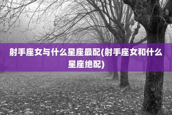 射手座女与什么星座最配(射手座女和什么星座绝配)