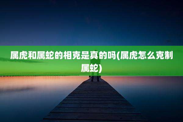 属虎和属蛇的相克是真的吗(属虎怎么克制属蛇)