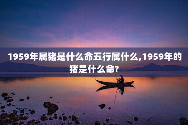 1959年属猪是什么命五行属什么,1959年的猪是什么命?