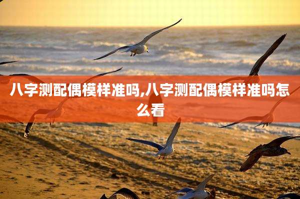 八字测配偶模样准吗,八字测配偶模样准吗怎么看