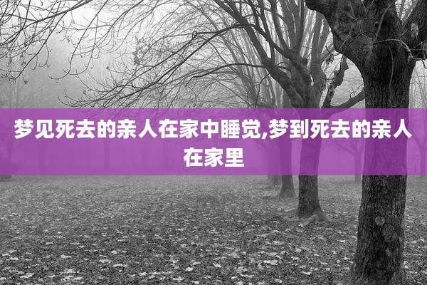梦见死去的亲人在家中睡觉,梦到死去的亲人在家里