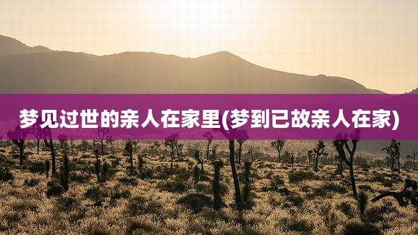 梦见过世的亲人在家里(梦到已故亲人在家)