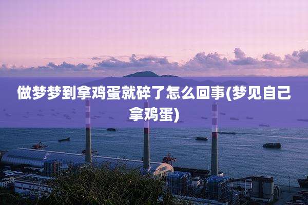 做梦梦到拿鸡蛋就碎了怎么回事(梦见自己拿鸡蛋)