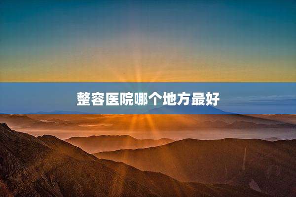 整容医院哪个地方最好