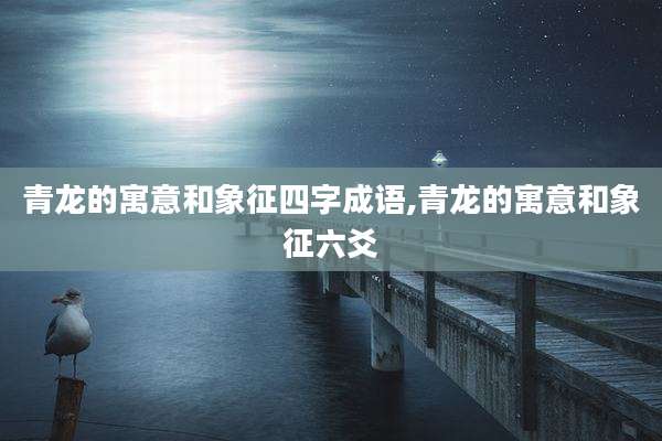 青龙的寓意和象征四字成语,青龙的寓意和象征六爻