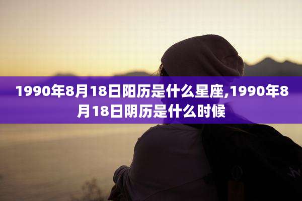 1990年8月18日阳历是什么星座,1990年8月18日阴历是什么时候