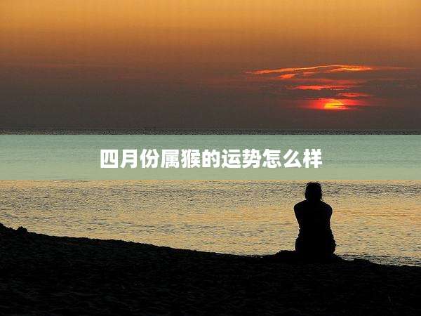 四月份属猴的运势怎么样