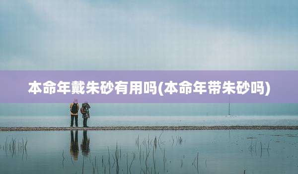 本命年戴朱砂有用吗(本命年带朱砂吗)
