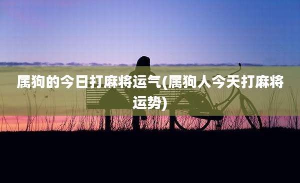 属狗的今日打麻将运气(属狗人今天打麻将运势)