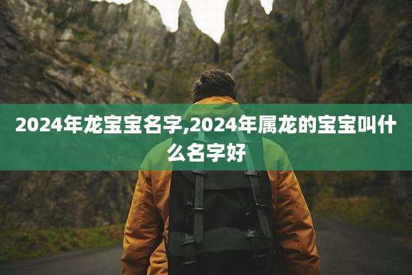 2024年龙宝宝名字,2024年属龙的宝宝叫什么名字好