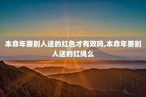 本命年要别人送的红色才有效吗,本命年要别人送的红绳么