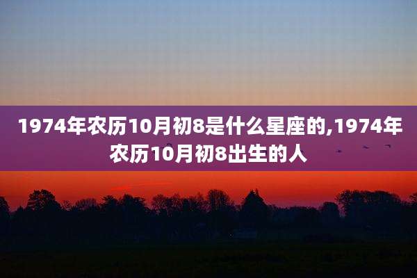 1974年农历10月初8是什么星座的,1974年农历10月初8出生的人
