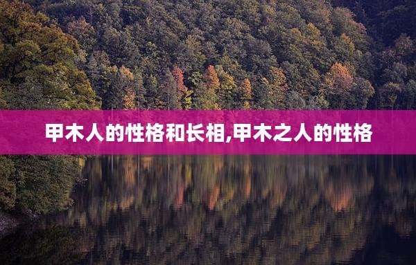 甲木人的性格和长相,甲木之人的性格