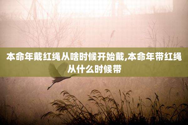 本命年戴红绳从啥时候开始戴,本命年带红绳从什么时候带