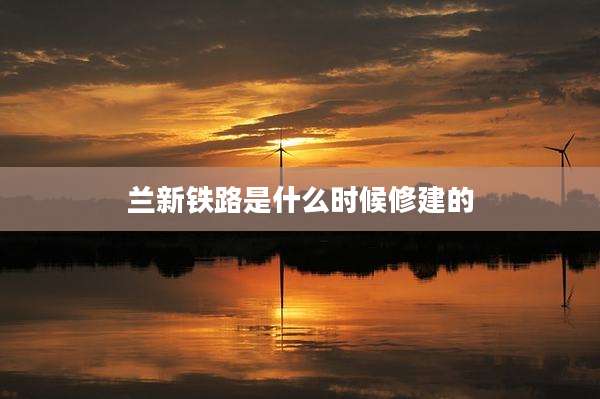 兰新铁路是什么时候修建的