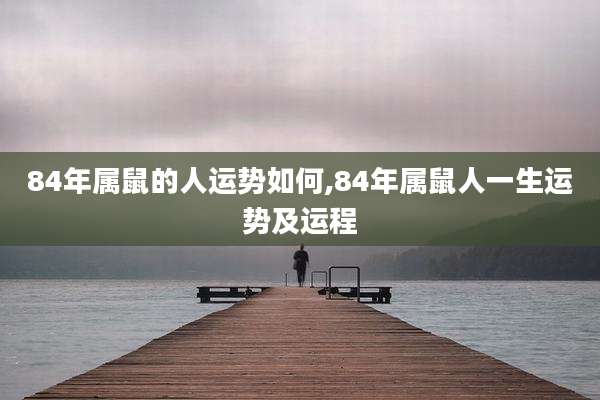84年属鼠的人运势如何,84年属鼠人一生运势及运程