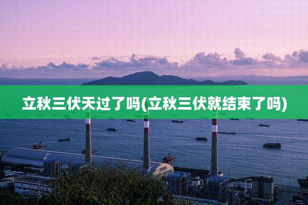 立秋三伏天过了吗(立秋三伏就结束了吗)