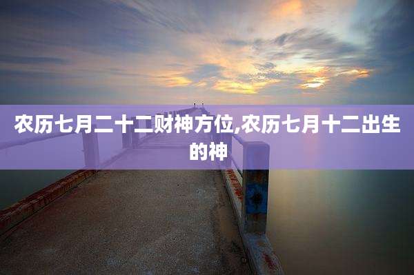 农历七月二十二财神方位,农历七月十二出生的神