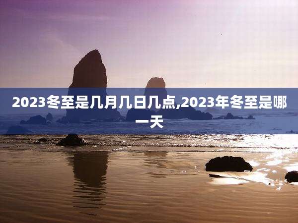 2023冬至是几月几日几点,2023年冬至是哪一天