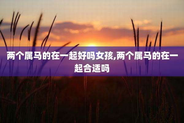 两个属马的在一起好吗女孩,两个属马的在一起合适吗