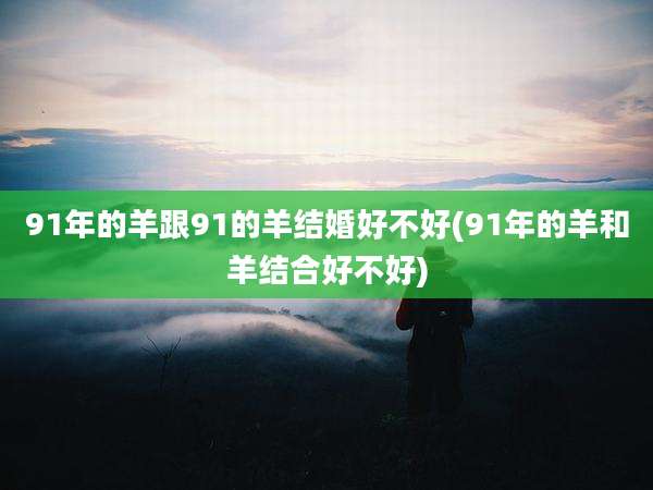 91年的羊跟91的羊结婚好不好(91年的羊和羊结合好不好)