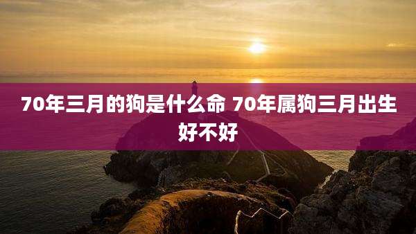 70年三月的狗是什么命 70年属狗三月出生好不好