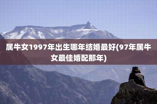 属牛女1997年出生哪年结婚最好(97年属牛女最佳婚配那年)