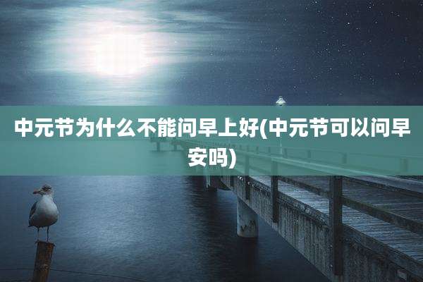 中元节为什么不能问早上好(中元节可以问早安吗)