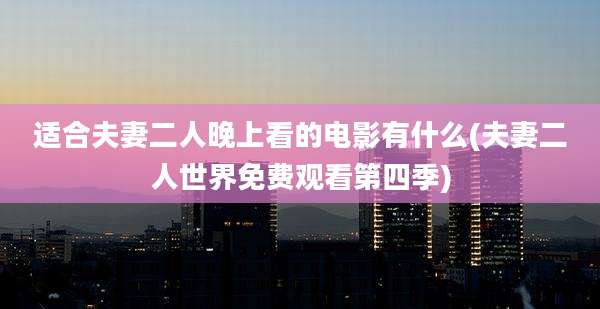 适合夫妻二人晚上看的电影有什么(夫妻二人世界免费观看第四季)