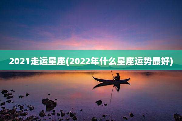 2021走运星座(2022年什么星座运势最好)