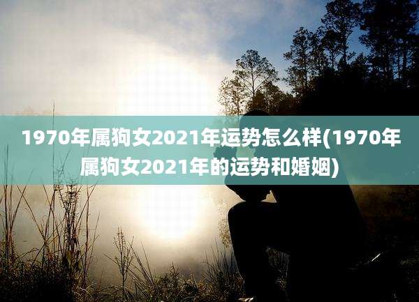 1970年属狗女2021年运势怎么样(1970年属狗女2021年的运势和婚姻)