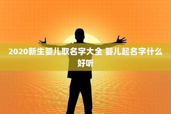 2020新生婴儿取名字大全 婴儿起名字什么好听