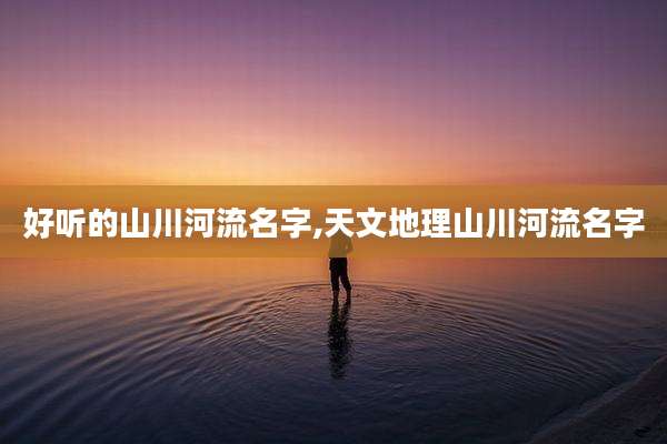 好听的山川河流名字,天文地理山川河流名字
