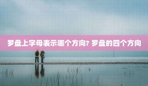 罗盘上字母表示哪个方向? 罗盘的四个方向