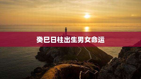 癸巳日柱出生男女命运