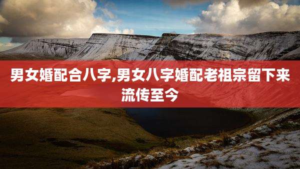 男女婚配合八字,男女八字婚配老祖宗留下来流传至今